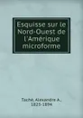 Esquisse sur le Nord-Ouest de l.Amerique microforme - Alexandre A. Taché