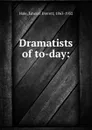 Dramatists of to-day: - Edward Everett Hale
