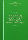 A preliminary report on a part of the water-powers of Georgia; - Benjamin Mortimer Hall