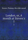 London, or, A month at Steven.s. 1 - Thomas Brown