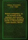 Roman antiquities; or, An account of the manners and customs of the Romans, designed chiefly to illustrated the Latin classics; 5th Ed. - Alexander Adam