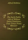 The Early Public Life of William Ewart Gladstone, Four Times Prime Minister . - Alfred Robbins