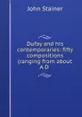 Dufay and his contemporaries: fifty compositions (ranging from about A.D . - Stainer John