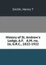 History of St. Andrew.s Lodge, A.F. . A.M. no. 16, G.R.C., 1822-1922 - Henry T. Smith