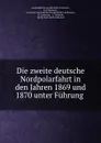 Die zweite deutsche Nordpolarfahrt in den Jahren 1869 und 1870 unter Fuhrung . - Karl Koldewey