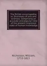 The British encyclopedia; or, Dictionary of arts and sciences. Comprising an accurate and popular view of the present improved state of human knowledge - William Nicholson