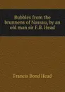 Bubbles from the brunnens of Nassau, by an old man sir F.B. Head. - Head Francis Bond