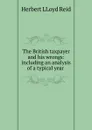 The British taxpayer and his wrongs: including an analysis of a typical year . - Herbert LLoyd Reid