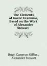 The Elements of Gaelic Grammar, Based on the Work of Alexander Stewart . - Hugh Cameron Gillies