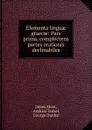 Elementa linguae graecae: Pars prima, complectens partes orationis declinabiles - James Moor