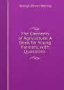 The Elements of Agriculture: A Book for Young Farmers, with Questions . - George E. Waring