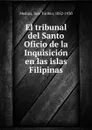 El tribunal del Santo Oficio de la Inquisicion en las islas Filipinas - José Toribio Medina