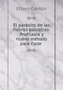 El parasito de las fiebres palustres: Profilaxia y nuevo metodo para curar . - Eliseo Cantón