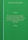 Ersatz kurzzeitiger Freiheitsstrafen: Eine Kriminalpolitische Studie - Paul Felix Aschrott