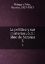 La politica y sus misterios; o, El libro de Satanas. 3 - Ortega y Frías