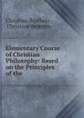 Elementary Course of Christian Philosophy: Based on the Principles of the . - Christian Brothers