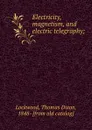 Electricity, magnetism, and electric telegraphy; - Thomas Dixon Lockwood