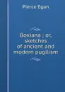 Boxiana ; or, sketches of ancient and modern pugilism - Pierce Egan