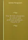 The British essayists: to which are prefixed prefaces ., Volume 25 - James Ferguson