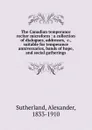 The Canadian temperance reciter microform : a collection of dialogues, addresses, .c., suitable for temperance anniversaries, bands of hope, and social gatherings - Alexander Sutherland