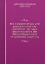 The kingdom of God and problems of to-day microform : lectures delivered before the Biblical Department of Vanderbilt University - Alexander Sutherland