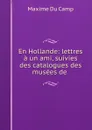 En Hollande: lettres a un ami, suivies des catalogues des musees de . - Maxime Du Camp