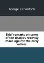 Brief remarks on some of the charges recently made against the early writers . - George Richardson