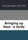 Bringing up boys : a study - Kate Upson Clark