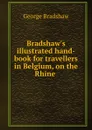 Bradshaw.s illustrated hand-book for travellers in Belgium, on the Rhine . - George Bradshaw