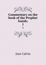 Commentary on the book of the Prophet Isaiah;. 1 - Calvin Jean
