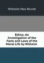 Ethics: An Investigation of the Facts and Laws of the Moral Life by Wilhelm . - Wundt Wilhelm Max