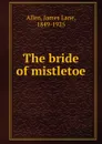 The bride of mistletoe - James Lane Allen