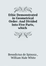 Ethic Demonstrated in Geometrical Order: And Divided Into Five Parts, which . - Benedictus de Spinoza