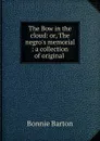 The Bow in the cloud: or, The negro.s memorial : a collection of original . - Bonnie Barton