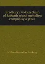 Bradbury.s Golden chain of Sabbath school melodies: comprising a great . - William Batchelder Bradbury