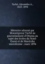 Memoire adresse par Monseigneur Tache au gouvernement d.Ottawa au sujet des ecoles du Nord-Ouest et de Manitoba microforme : mars 1894 - Alexandre A. Taché