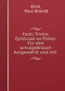 Fasti, Tristia, Epistulae ex Ponto: Fur den schulgebrauch Ausgewahlt und mit . - Paul Brandt Ovid