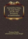 Farewell to Time, Or, Last Views of Life, and Prospects of Immortality . - Thomas Wright