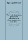 The book of common prayer and administration of the sacraments, and other . - Episcopal Church