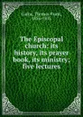 The Episcopal church: its history, its prayer book, its ministry; five lectures - Thomas Frank Gailor