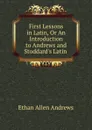 First Lessons in Latin, Or An Introduction to Andrews and Stoddard.s Latin . - Ethan Allen Andrews
