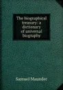 The biographical treasury: a dictionary of universal biography - Samuel Maunder