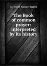 The Book of common prayer: interpreted by its history - Clement Moore Butler