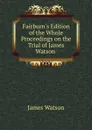 Fairburn.s Edition of the Whole Proceedings on the Trial of James Watson . - James Watson