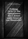 Feldzug, 1870-71: Die Operationen der I. Armee unter General von Manteuffel . - Hermann Wartensleben