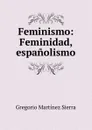 Feminismo: Feminidad, espanolismo - Gregorio Martínez Sierra