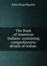 The Book of American Indians: containing comprehensive details of Indian . - John Dunn Hunter