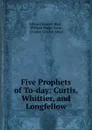 Five Prophets of To-day: Curtis, Whittier, and Longfellow - Edward Everett Hale