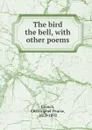 The bird . the bell, with other poems - Christopher Pearse Cranch