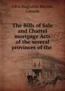 The Bills of Sale and Chattel mortgage Acts of the several provinces of the . - John Augustus Barron